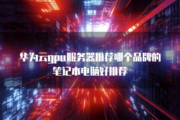 华为云gpu服务器推荐哪个品牌的笔记本电脑好推荐