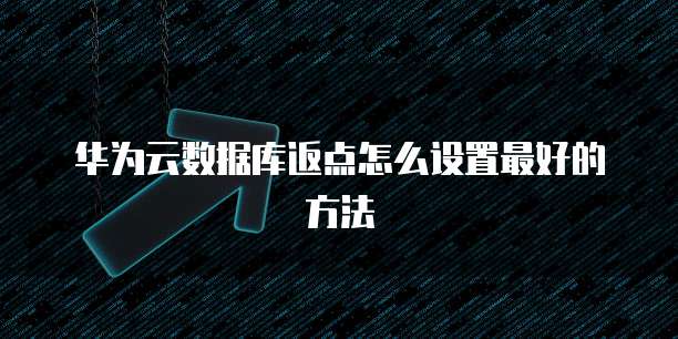华为云数据库返点怎么设置最好的方法