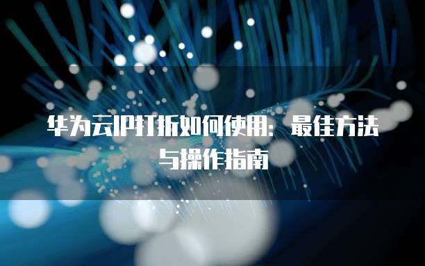 华为云IP打折如何使用:最佳方法与操作指南