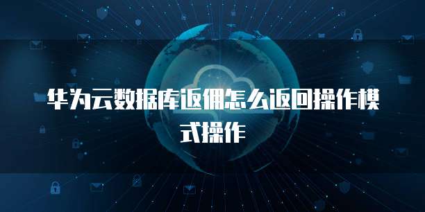 华为云数据库返佣怎么返回操作模式操作