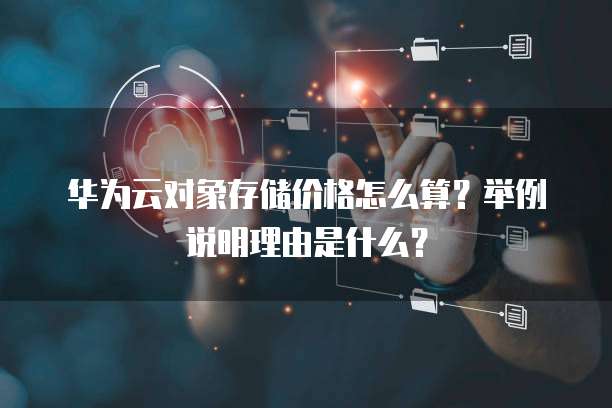 华为云对象存储价格怎么算?举例说明理由是什么?