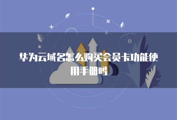 华为云域名怎么购买会员卡功能使用手册吗
