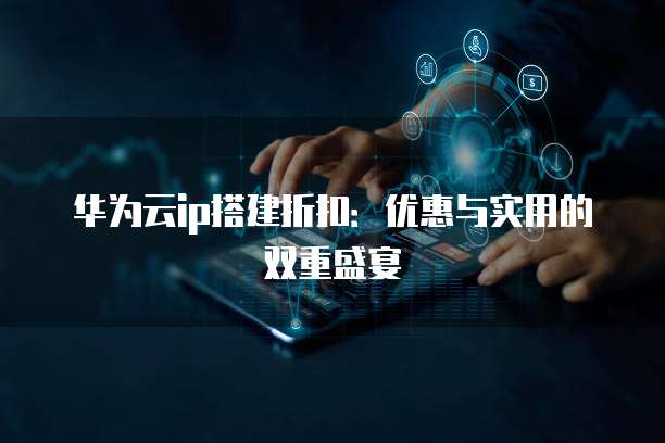 华为云ip搭建折扣：优惠与实用的双重盛宴