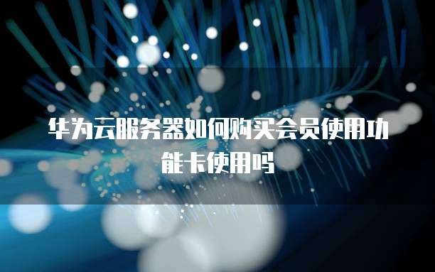 华为云服务器如何购买会员使用功能卡使用吗