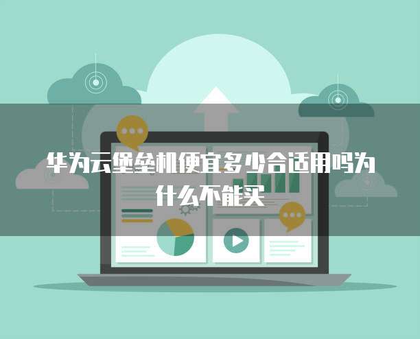 华为云堡垒机便宜多少合适用吗为什么不能买