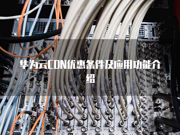 华为云CDN优惠条件及应用功能介绍