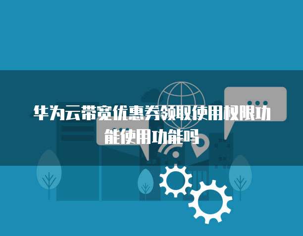 华为云带宽优惠券领取使用权限功能使用功能吗