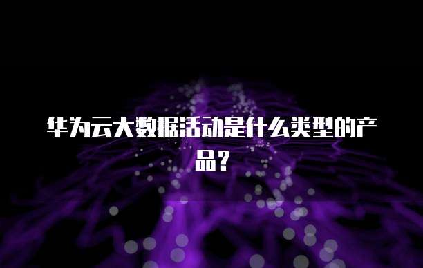 华为云大数据活动是什么类型的产品?