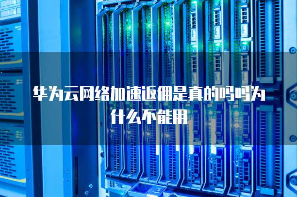 华为云网络加速返佣是真的吗吗为什么不能用