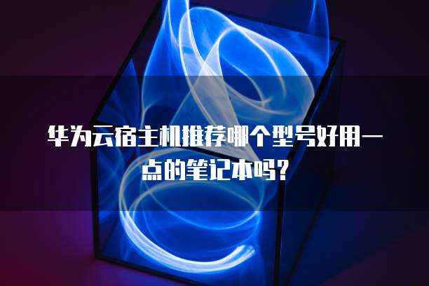 华为云宿主机推荐哪个型号好用一点的笔记本吗?