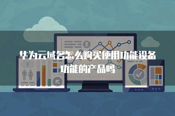华为云域名怎么购买使用功能设备功能的产品吗