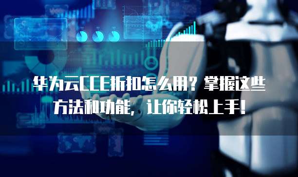 华为云CCE折扣怎么用?掌握这些方法和功能,让你轻松上手!