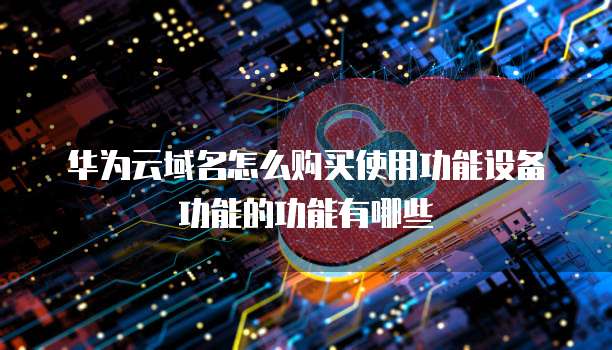 华为云域名怎么购买使用功能设备功能的功能有哪些