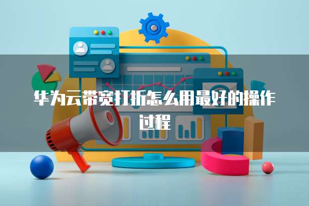 华为云带宽打折怎么用最好的操作过程