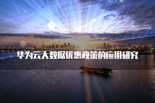 华为云大数据优惠政策的应用研究