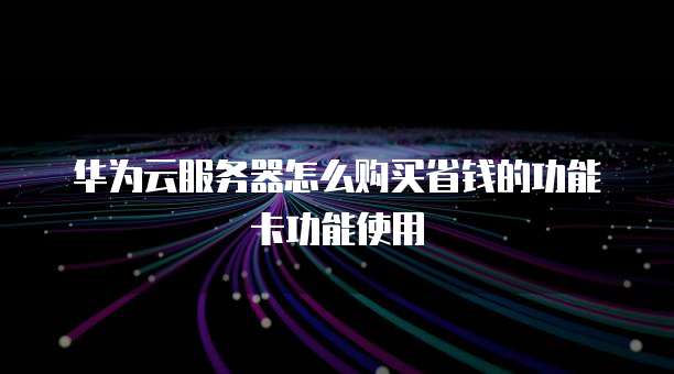 华为云服务器怎么购买省钱的功能卡功能使用