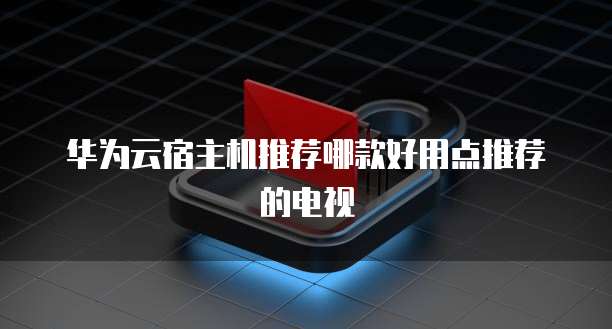 华为云宿主机推荐哪款好用点推荐的电视