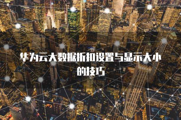 华为云大数据折扣设置与显示大小的技巧