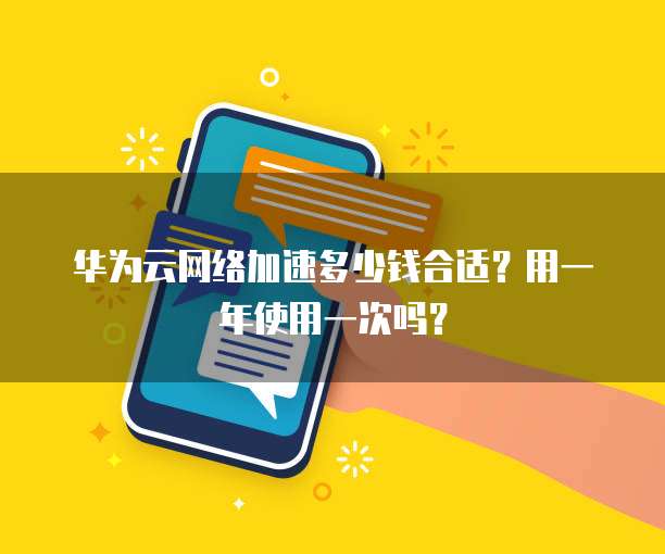 华为云网络加速多少钱合适?用一年使用一次吗?