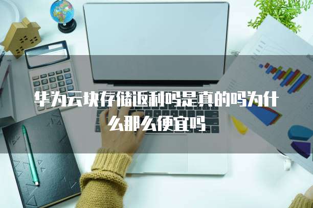 华为云块存储返利吗是真的吗为什么那么便宜吗