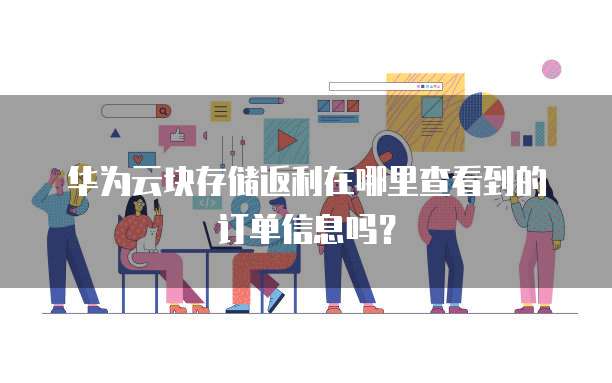 华为云块存储返利在哪里查看到的订单信息吗?