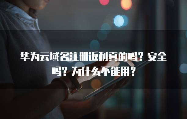 华为云域名注册返利真的吗?安全吗?为什么不能用?