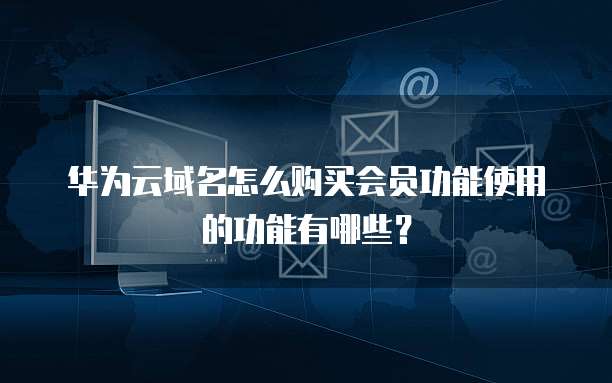华为云域名怎么购买会员功能使用的功能有哪些？