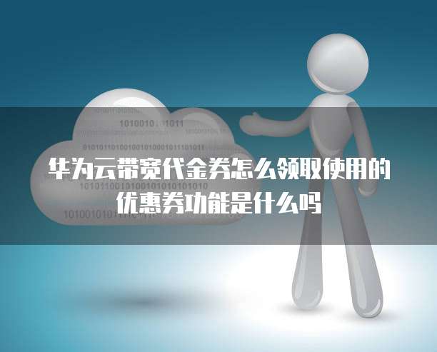 华为云带宽代金券怎么领取使用的优惠券功能是什么吗