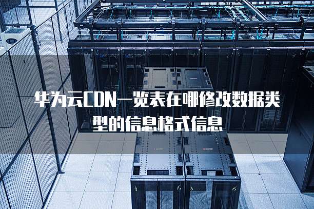 华为云CDN一览表在哪修改数据类型的信息格式信息