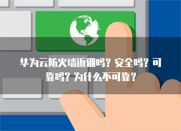 华为云防火墙返佣吗?安全吗?可靠吗?为什么不可靠?