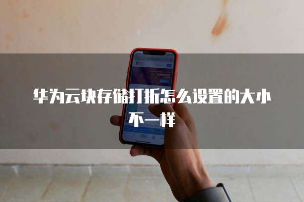 华为云块存储打折怎么设置的大小不一样