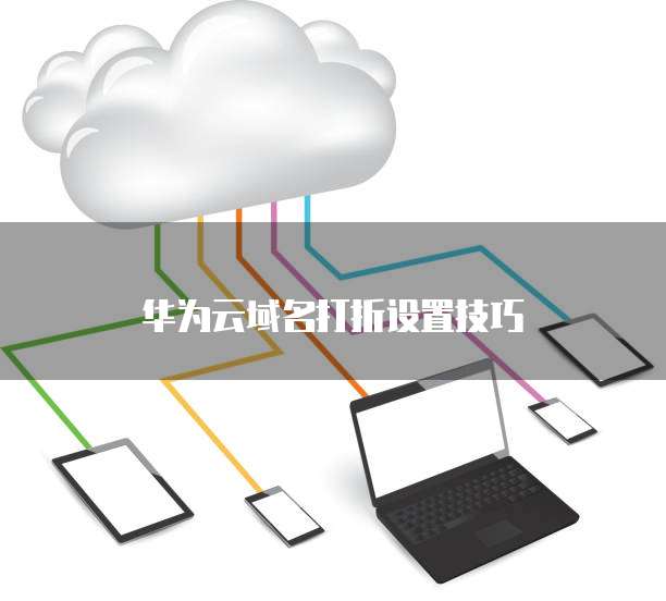 华为云域名打折设置技巧