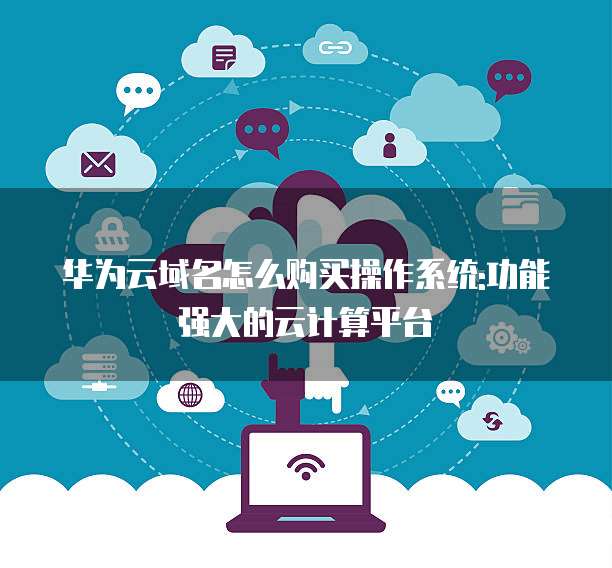 华为云域名怎么购买操作系统:功能强大的云计算平台