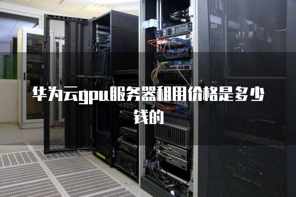 华为云gpu服务器租用价格是多少钱的