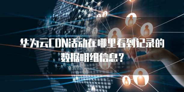 华为云CDN活动在哪里看到记录的数据明细信息？