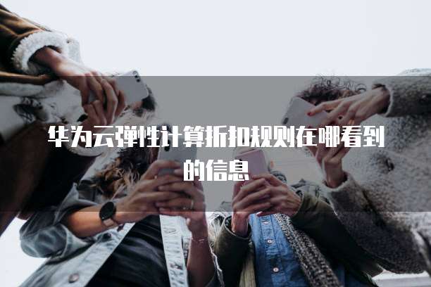 华为云弹性计算折扣规则在哪看到的信息