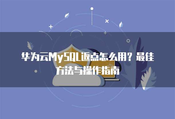 华为云MySQL返点怎么用？最佳方法与操作指南