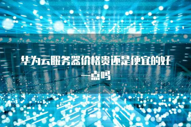 华为云服务器价格贵还是便宜的好一点吗