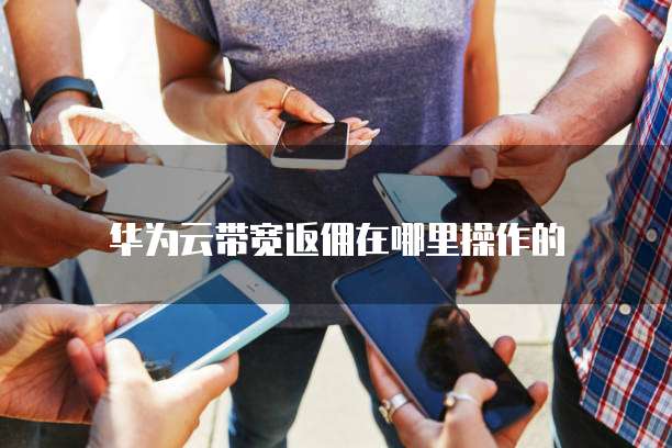 华为云带宽返佣在哪里操作的
