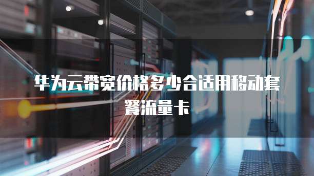 华为云带宽价格多少合适用移动套餐流量卡