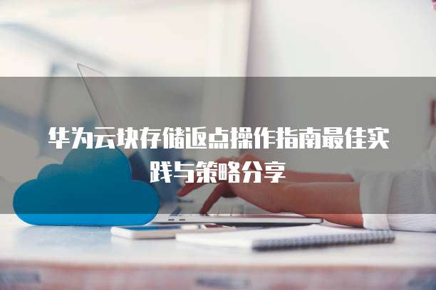 华为云块存储返点操作指南最佳实践与策略分享