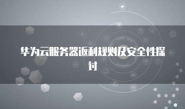 华为云服务器返利规则及安全性探讨
