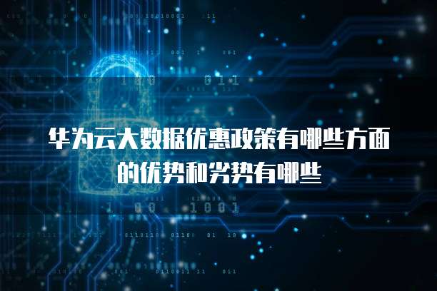 华为云大数据优惠政策有哪些方面的优势和劣势有哪些