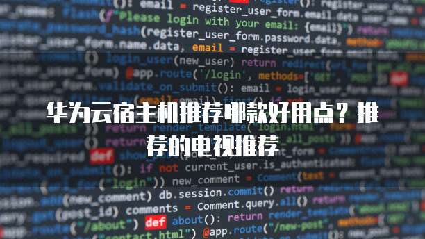 华为云宿主机推荐哪款好用点?推荐的电视推荐