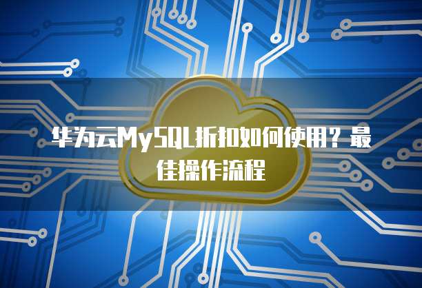 华为云MySQL折扣如何使用?最佳操作流程