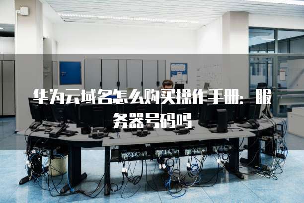 华为云域名怎么购买操作手册:服务器号码吗