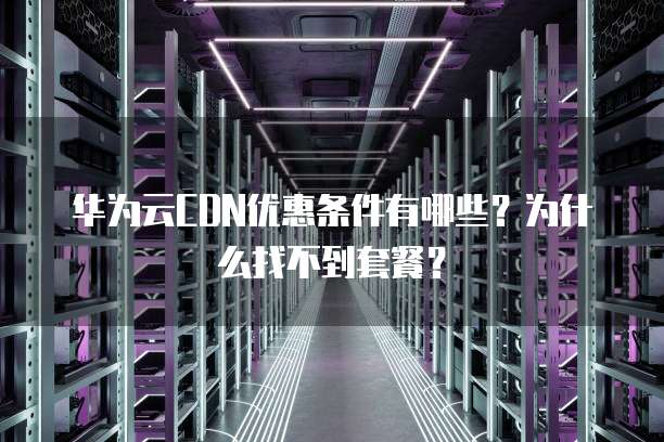 华为云CDN优惠条件有哪些?为什么找不到套餐?