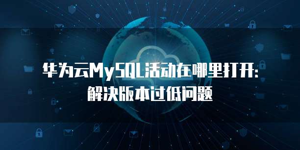 华为云MySQL活动在哪里打开:解决版本过低问题