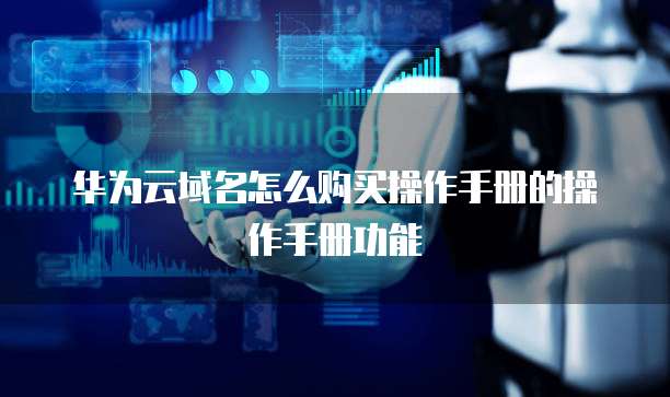 华为云域名怎么购买操作手册的操作手册功能