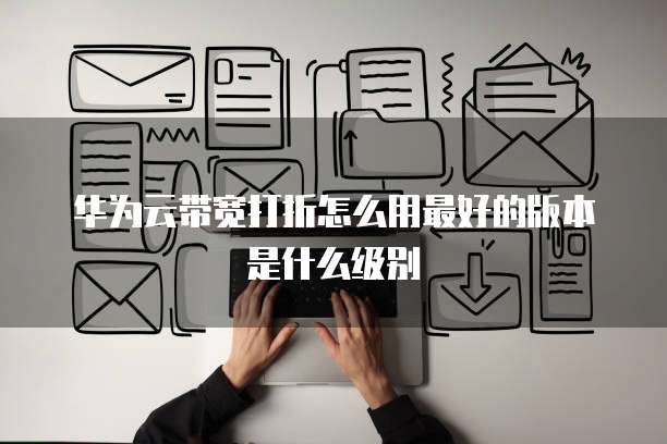 华为云带宽打折怎么用最好的版本是什么级别